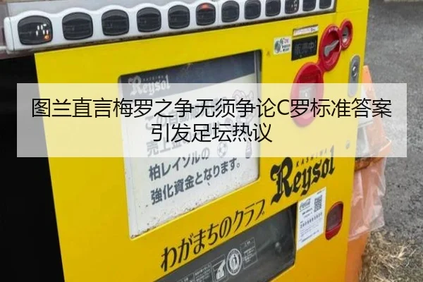 图兰直言梅罗之争无须争论C罗标准答案引发足坛热议